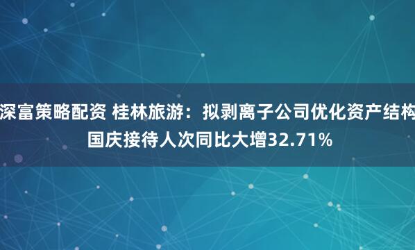 深富策略配资 桂林旅游：拟剥离子公司优化资产结构 国庆接待人次同比大增32.71%