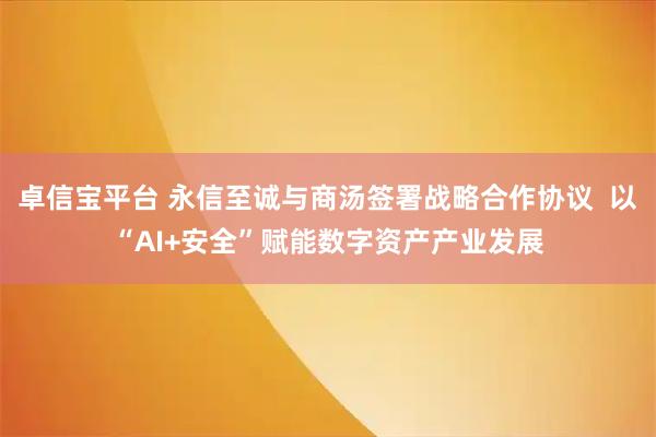 卓信宝平台 永信至诚与商汤签署战略合作协议  以“AI+安全”赋能数字资产产业发展