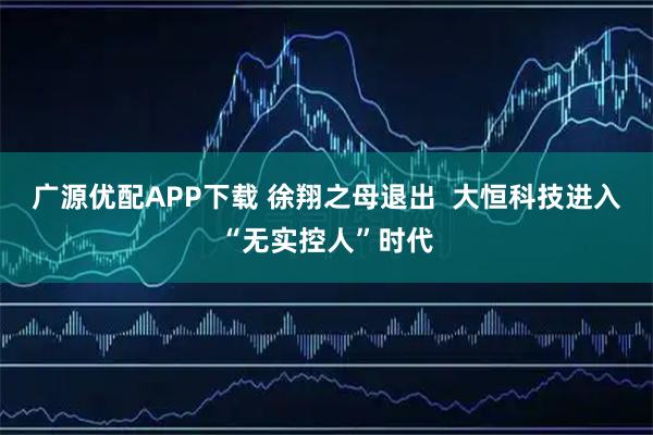 广源优配APP下载 徐翔之母退出  大恒科技进入“无实控人”时代
