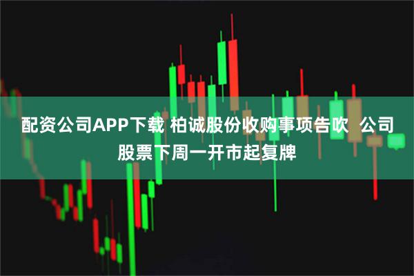 配资公司APP下载 柏诚股份收购事项告吹  公司股票下周一开市起复牌