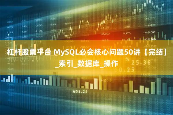 杠杆股票平台 MySQL必会核心问题50讲【完结】_索引_数据库_操作