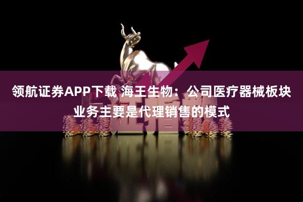领航证券APP下载 海王生物：公司医疗器械板块业务主要是代理销售的模式