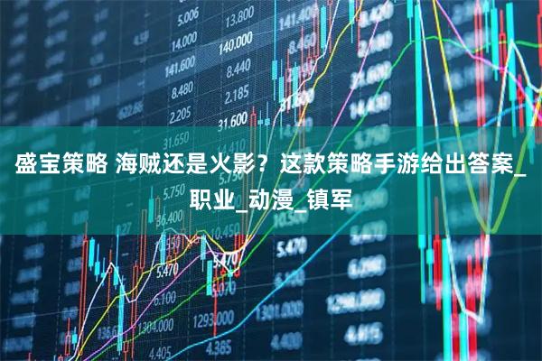 盛宝策略 海贼还是火影？这款策略手游给出答案_职业_动漫_镇军