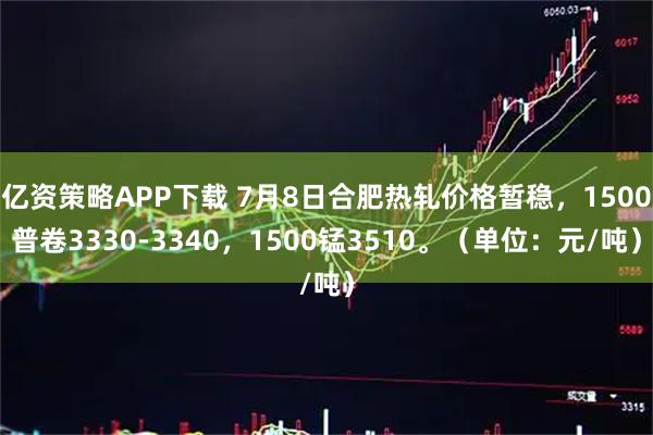 亿资策略APP下载 7月8日合肥热轧价格暂稳，1500普卷3330-3340，1500锰3510。（单位：元/吨）