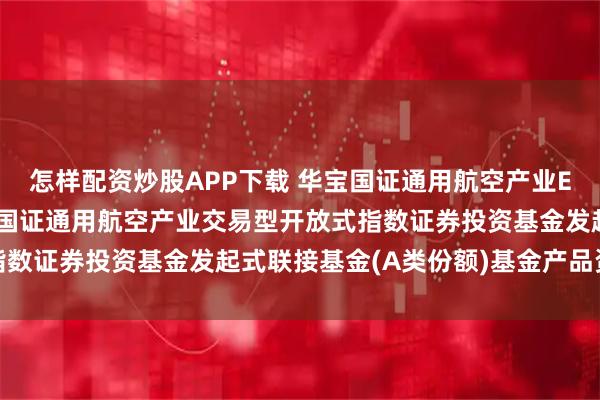 怎样配资炒股APP下载 华宝国证通用航空产业ETF发起式联接A: 华宝国证通用航空产业交易型开放式指数证券投资基金发起式联接基金(A类份额)基金产品资料概要