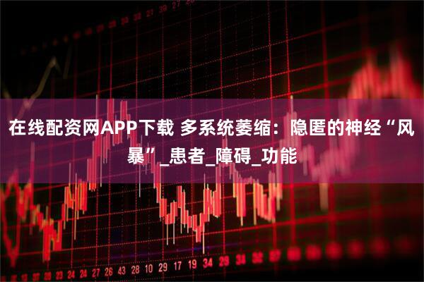 在线配资网APP下载 多系统萎缩：隐匿的神经“风暴”_患者_障碍_功能