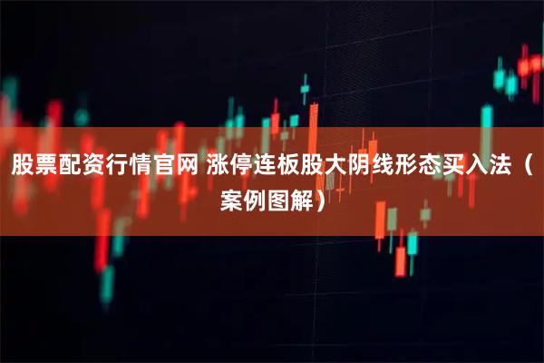 股票配资行情官网 涨停连板股大阴线形态买入法（案例图解）