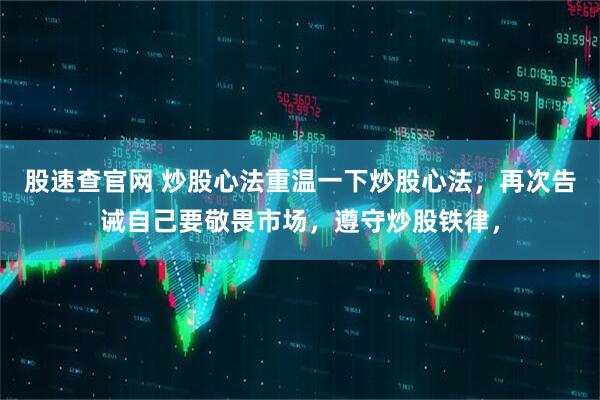 股速查官网 炒股心法重温一下炒股心法，再次告诫自己要敬畏市场，遵守炒股铁律，