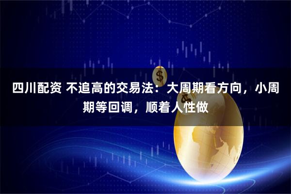 四川配资 不追高的交易法：大周期看方向，小周期等回调，顺着人性做