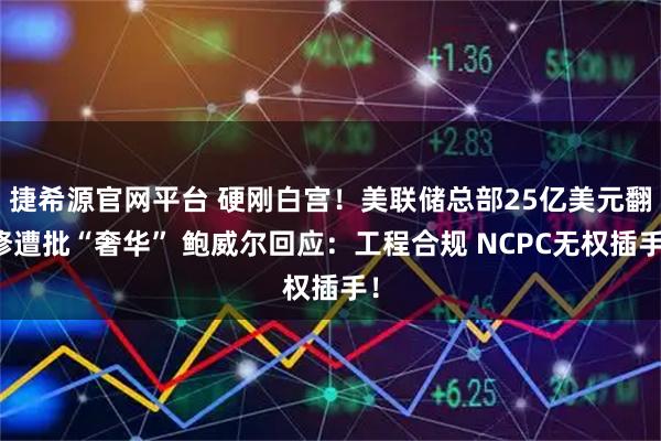 捷希源官网平台 硬刚白宫！美联储总部25亿美元翻修遭批“奢华” 鲍威尔回应：工程合规 NCPC无权插手！