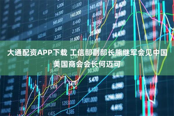 大通配资APP下载 工信部副部长熊继军会见中国美国商会会长何迈可