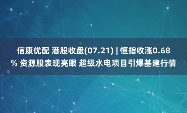 信康优配 港股收盘(07.21) | 恒指收涨0.68% 资源股表现亮眼 超级水电项目引爆基建行情