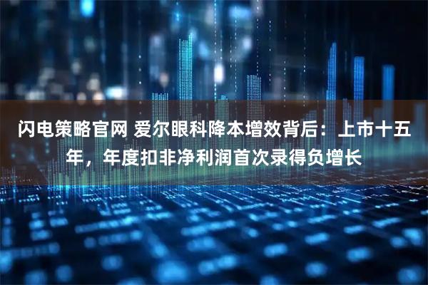 闪电策略官网 爱尔眼科降本增效背后：上市十五年，年度扣非净利润首次录得负增长