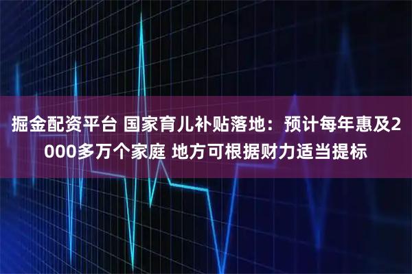 掘金配资平台 国家育儿补贴落地：预计每年惠及2000多万个家庭 地方可根据财力适当提标