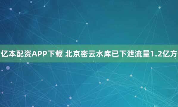 亿本配资APP下载 北京密云水库已下泄流量1.2亿方