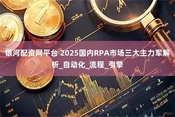 银河配资网平台 2025国内RPA市场三大主力军解析_自动化_流程_引擎