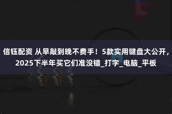 信钰配资 从早敲到晚不费手！5款实用键盘大公开，2025下半年买它们准没错_打字_电脑_平板