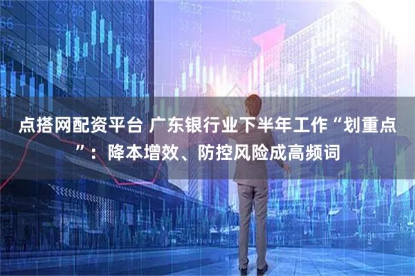 点搭网配资平台 广东银行业下半年工作“划重点”：降本增效、防控风险成高频词