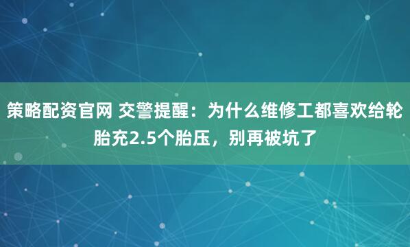 策略配资官网 交警提醒：为什么维修工都喜欢给轮胎充2.5个胎压，别再被坑了