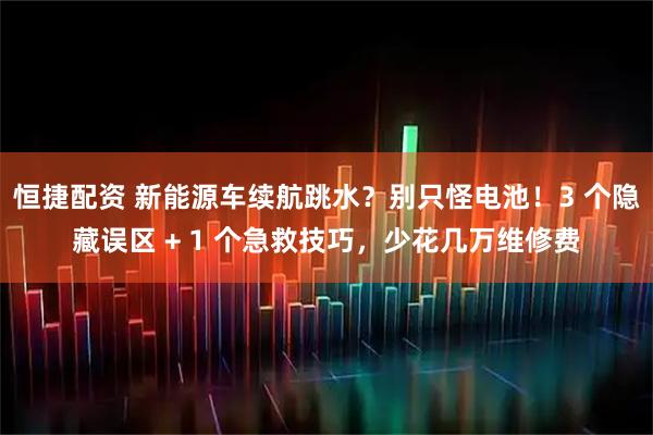 恒捷配资 新能源车续航跳水？别只怪电池！3 个隐藏误区 + 1 个急救技巧，少花几万维修费