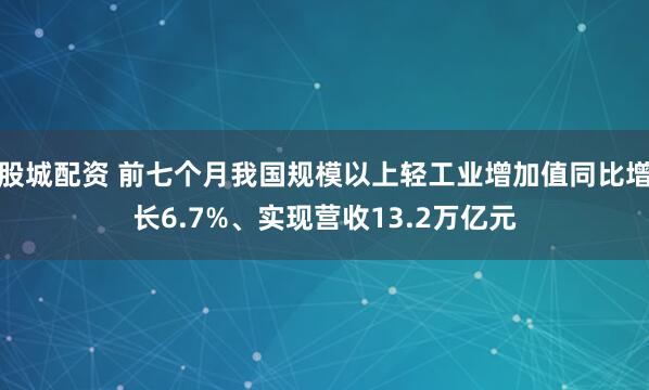 股城配资 前七个月我国规模以上轻工业增加值同比增长6.7%、实现营收13.2万亿元
