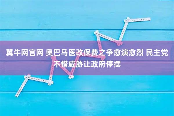 翼牛网官网 奥巴马医改保费之争愈演愈烈 民主党不惜威胁让政府停摆