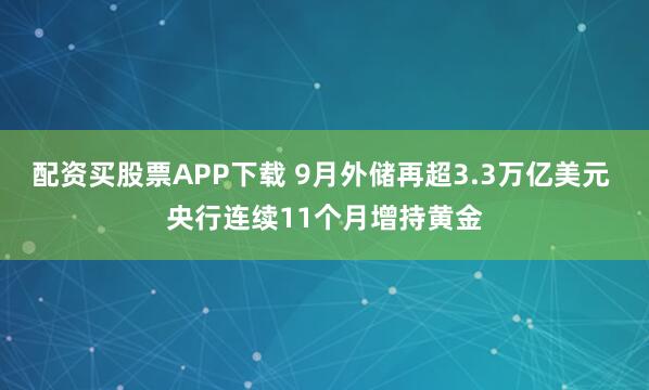 配资买股票APP下载 9月外储再超3.3万亿美元 央行连续11个月增持黄金