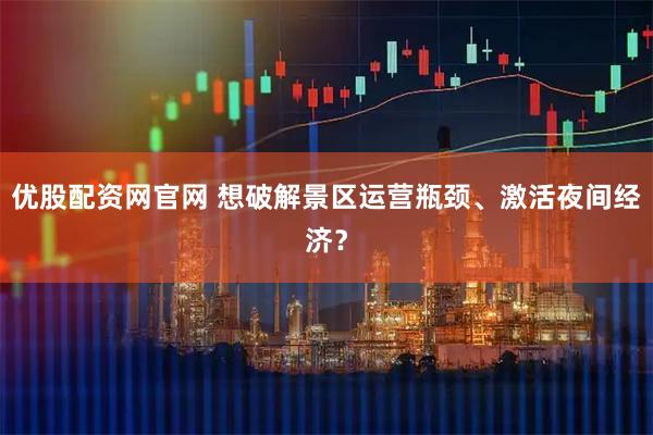 优股配资网官网 想破解景区运营瓶颈、激活夜间经济？