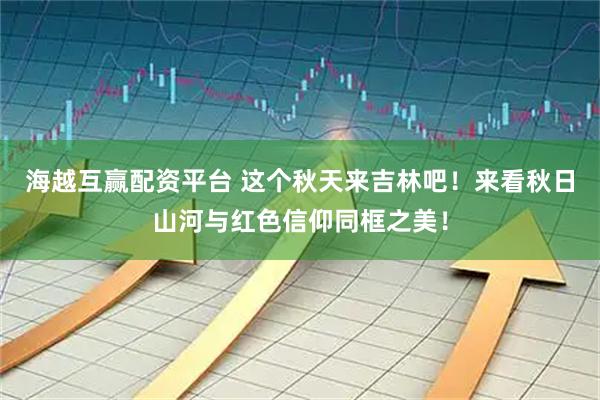 海越互赢配资平台 这个秋天来吉林吧！来看秋日山河与红色信仰同框之美！