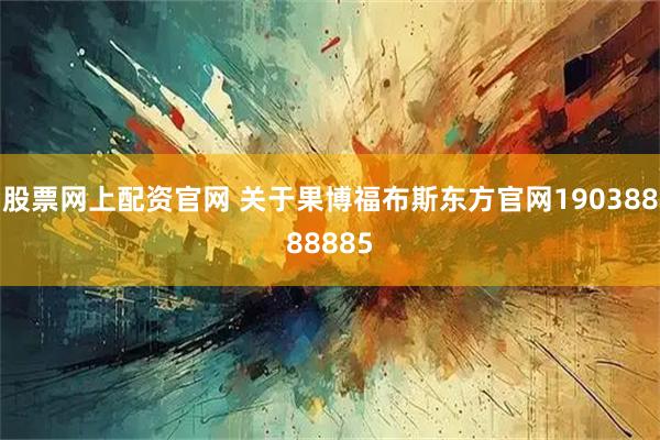 股票网上配资官网 关于果博福布斯东方官网19038888885