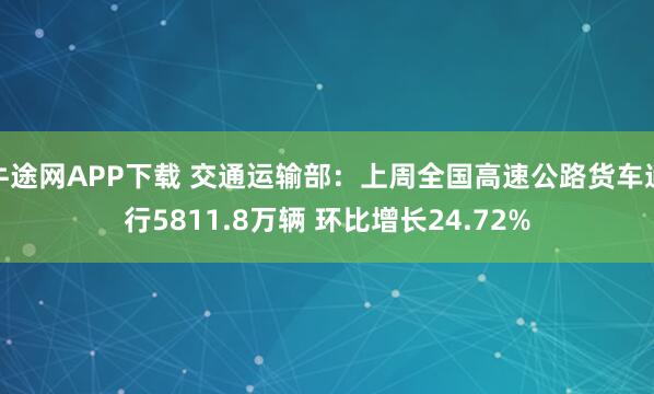 牛途网APP下载 交通运输部：上周全国高速公路货车通行5811.8万辆 环比增长24.72%