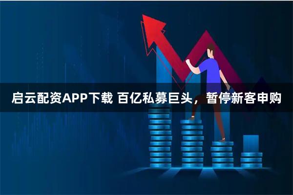 启云配资APP下载 百亿私募巨头，暂停新客申购