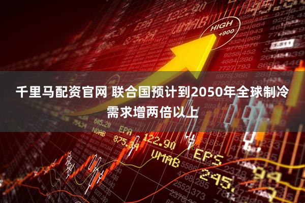 千里马配资官网 联合国预计到2050年全球制冷需求增两倍以上