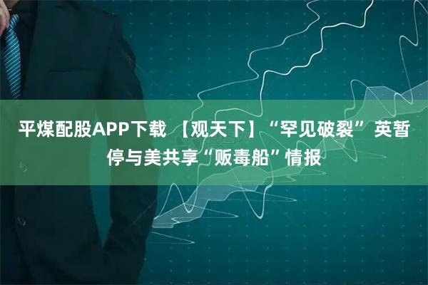 平煤配股APP下载 【观天下】“罕见破裂” 英暂停与美共享“贩毒船”情报