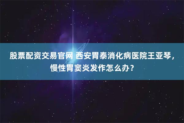 股票配资交易官网 西安胃泰消化病医院王亚琴，慢性胃窦炎发作怎么办？