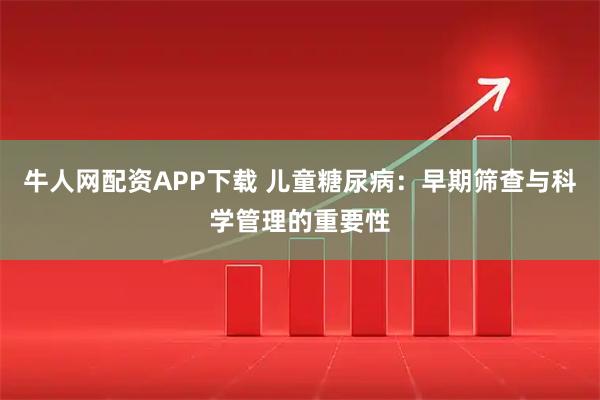 牛人网配资APP下载 儿童糖尿病：早期筛查与科学管理的重要性