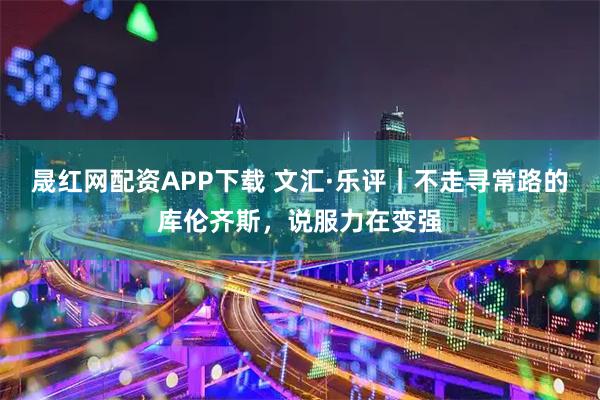 晟红网配资APP下载 文汇·乐评｜不走寻常路的库伦齐斯，说服力在变强