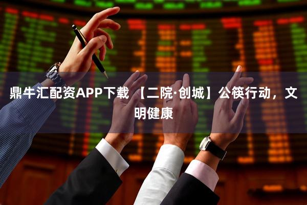 鼎牛汇配资APP下载 【二院·创城】公筷行动，文明健康