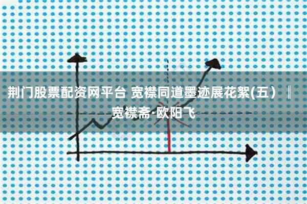 荆门股票配资网平台 宽襟同道墨迹展花絮(五）║ 宽襟斋·欧阳飞