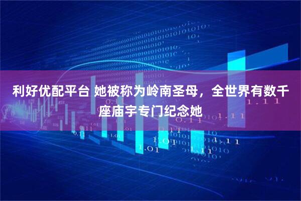 利好优配平台 她被称为岭南圣母，全世界有数千座庙宇专门纪念她