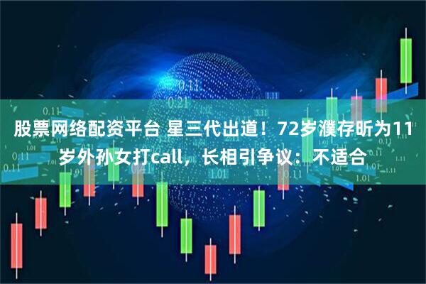 股票网络配资平台 星三代出道！72岁濮存昕为11岁外孙女打call，长相引争议：不适合