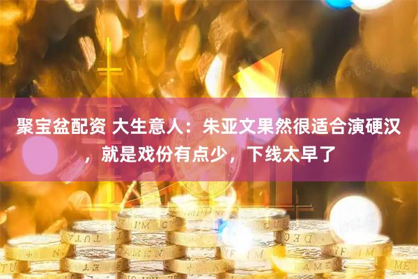 聚宝盆配资 大生意人:朱亚文果然很适合演硬汉,就是戏份有点少,下线太早了