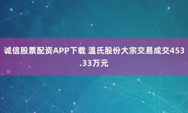 诚信股票配资APP下载 温氏股份大宗交易成交453.33万元
