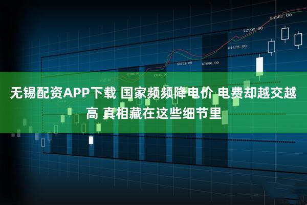 无锡配资APP下载 国家频频降电价 电费却越交越高 真相藏在这些细节里