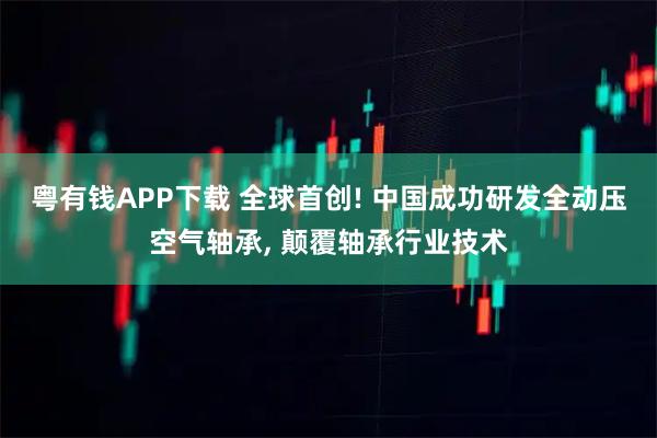 粤有钱APP下载 全球首创! 中国成功研发全动压空气轴承, 颠覆轴承行业技术
