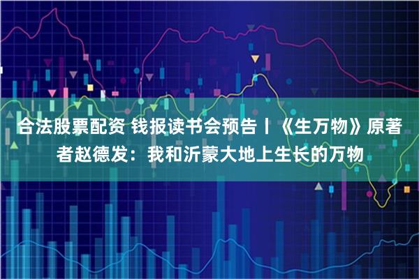 合法股票配资 钱报读书会预告丨《生万物》原著者赵德发：我和沂蒙大地上生长的万物