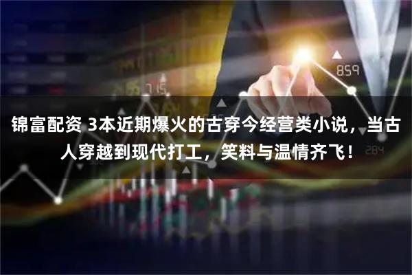 锦富配资 3本近期爆火的古穿今经营类小说，当古人穿越到现代打工，笑料与温情齐飞！