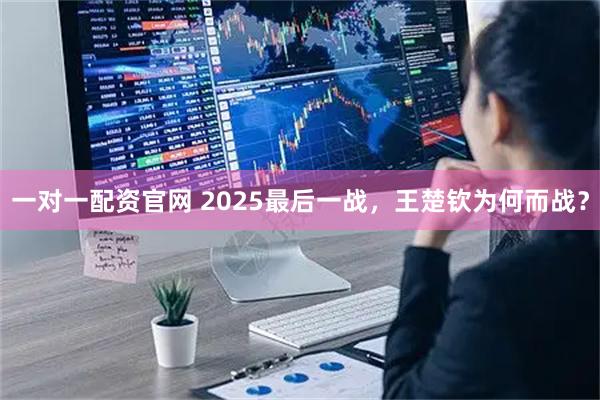 一对一配资官网 2025最后一战，王楚钦为何而战？