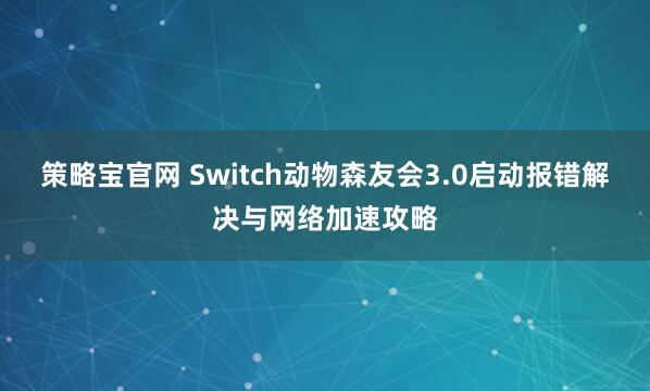 策略宝官网 Switch动物森友会3.0启动报错解决与网络加速攻略