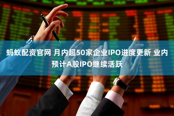 蚂蚁配资官网 月内超50家企业IPO进度更新 业内预计A股IPO继续活跃